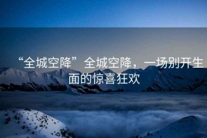 “全城空降”全城空降，一場(chǎng)別開(kāi)生面的驚喜狂歡