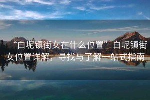 “白坭鎮街女在什么位置”白坭鎮街女位置詳解，尋找與了解一站式指南