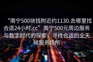 “南寧500塊錢(qián)附近約1130.去哪里找合適24小時(shí).cc”南寧500元周邊服務(wù)與數字時(shí)代的探索，尋找合適的全天候服務(wù)場(chǎng)所