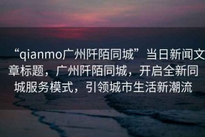 “qianmo廣州阡陌同城”當日新聞文章標題，廣州阡陌同城，開(kāi)啟全新同城服務(wù)模式，引領(lǐng)城市生活新潮流