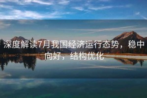 深度解讀7月我國經(jīng)濟運行態(tài)勢，穩中向好，結構優(yōu)化