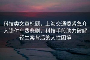 科技類(lèi)文章標題，上海交通委緊急介入錯付車(chē)費悲劇，科技手段助力破解輕生案背后的人性困境