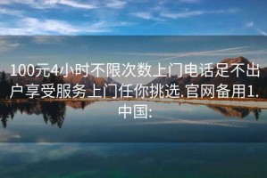 100元4小時(shí)不限次數上門(mén)電話(huà)足不出戶(hù)享受服務(wù)上門(mén)任你挑選.官網(wǎng)備用1.中國: