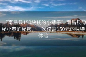 “南昌縣150塊錢(qián)的小巷子”南昌縣隱秘小巷的秘密，一次僅需150元的獨特體驗