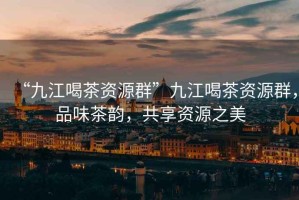 “九江喝茶資源群”九江喝茶資源群，品味茶韻，共享資源之美