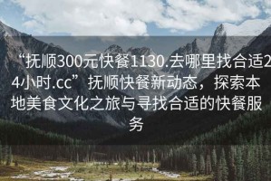 “撫順300元快餐1130.去哪里找合適24小時(shí).cc”撫順快餐新動(dòng)態(tài)，探索本地美食文化之旅與尋找合適的快餐服務(wù)
