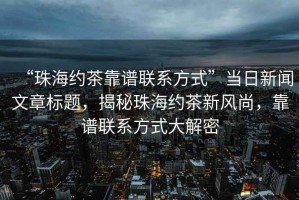 “珠海約茶靠譜聯(lián)系方式”當日新聞文章標題，揭秘珠海約茶新風(fēng)尚，靠譜聯(lián)系方式大解密