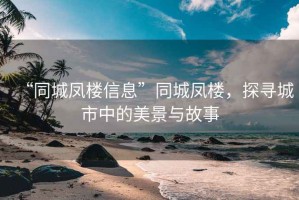 “同城鳳樓信息”同城鳳樓，探尋城市中的美景與故事