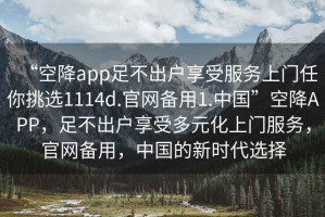 “空降app足不出戶(hù)享受服務(wù)上門(mén)任你挑選1114d.官網(wǎng)備用1.中國”空降APP，足不出戶(hù)享受多元化上門(mén)服務(wù)，官網(wǎng)備用，中國的新時(shí)代選擇