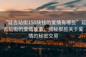 “延吉站街150塊錢(qián)的愛(ài)情有哪些”延吉站街的愛(ài)情故事，揭秘那些關(guān)于愛(ài)情的秘密交易