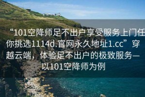 “101空降師足不出戶(hù)享受服務(wù)上門(mén)任你挑選1114d.官網(wǎng)永久地址1.cc”穿越云端，體驗足不出戶(hù)的極致服務(wù)—以101空降師為例