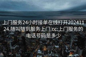 上門(mén)服務(wù)24小時(shí)接單在線(xiàn)打開(kāi)20241124.隨叫隨到服務(wù)上門(mén).cc:上門(mén)服務(wù)的電話(huà)號碼是多少