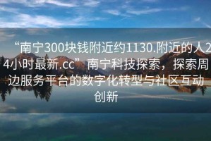“南寧300塊錢(qián)附近約1130.附近的人24小時(shí)最新.cc”南寧科技探索，探索周邊服務(wù)平臺的數字化轉型與社區互動(dòng)創(chuàng  )新