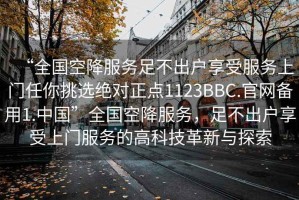 “全國空降服務(wù)足不出戶(hù)享受服務(wù)上門(mén)任你挑選絕對正點(diǎn)1123BBC.官網(wǎng)備用1.中國”全國空降服務(wù)，足不出戶(hù)享受上門(mén)服務(wù)的高科技革新與探索