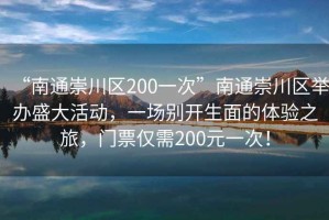 “南通崇川區200一次”南通崇川區舉辦盛大活動(dòng)，一場(chǎng)別開(kāi)生面的體驗之旅，門(mén)票僅需200元一次！