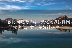 “敦化同城找伴網(wǎng)”敦化同城找伴網(wǎng)，連接你我，共創(chuàng  )美好社交生活