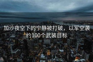 加沙夜空下的寧靜被打破，以軍空襲約100個(gè)武裝目標