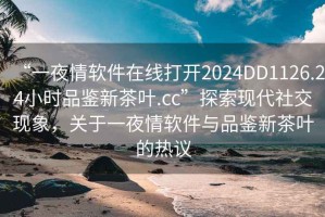 “一夜情軟件在線(xiàn)打開(kāi)2024DD1126.24小時(shí)品鑒新茶葉.cc”探索現代社交現象，關(guān)于一夜情軟件與品鑒新茶葉的熱議