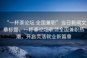 “一杯茶論壇 全國兼職”當日新聞文章標題，一杯茶論壇引領(lǐng)全國兼職熱潮，開(kāi)啟靈活就業(yè)新篇章