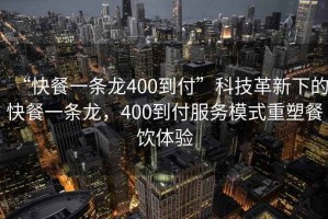 “快餐一條龍400到付”科技革新下的快餐一條龍，400到付服務(wù)模式重塑餐飲體驗