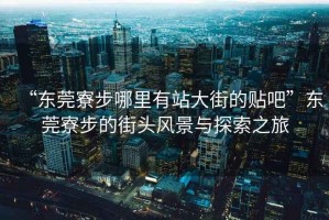 “東莞寮步哪里有站大街的貼吧”東莞寮步的街頭風(fēng)景與探索之旅