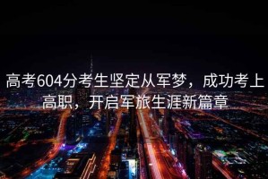 高考604分考生堅定從軍夢(mèng)，成功考上高職，開(kāi)啟軍旅生涯新篇章