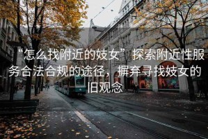 “怎么找附近的妓女”探索附近性服務(wù)合法合規的途徑，摒棄尋找妓女的舊觀(guān)念