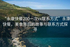 “永康快餐200一次vx聯(lián)系方式”永康快餐，美食背后的故事與聯(lián)系方式探尋