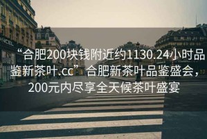 “合肥200塊錢(qián)附近約1130.24小時(shí)品鑒新茶葉.cc”合肥新茶葉品鑒盛會(huì )，200元內盡享全天候茶葉盛宴