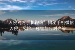 “入侵對方手機微信”揭秘手機微信入侵，風(fēng)險、危害與應對之策