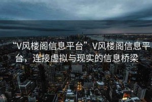 “V風(fēng)樓閣信息平臺”V風(fēng)樓閣信息平臺，連接虛擬與現實(shí)的信息橋梁
