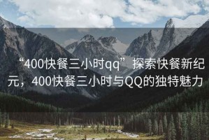 “400快餐三小時(shí)qq”探索快餐新紀元，400快餐三小時(shí)與QQ的獨特魅力