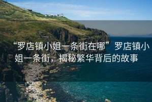 “羅店鎮小姐一條街在哪”羅店鎮小姐一條街，揭秘繁華背后的故事