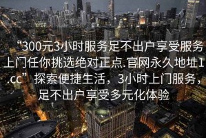 “300元3小時(shí)服務(wù)足不出戶(hù)享受服務(wù)上門(mén)任你挑選絕對正點(diǎn).官網(wǎng)永久地址1.cc”探索便捷生活，3小時(shí)上門(mén)服務(wù)，足不出戶(hù)享受多元化體驗