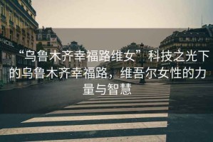 “烏魯木齊幸福路維女”科技之光下的烏魯木齊幸福路，維吾爾女性的力量與智慧