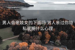 男人會(huì )親妓女的下面嗎:男人親過(guò)你隱私說(shuō)明什么心理
