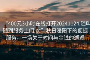 “400元3小時(shí)在線(xiàn)打開(kāi)20241124.隨叫隨到服務(wù)上門(mén).cc”秋日暖陽(yáng)下的便捷服務(wù)，一場(chǎng)關(guān)于時(shí)間與金錢(qián)的邂逅