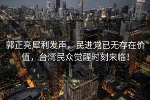 郭正亮犀利發(fā)聲，民進(jìn)黨已無(wú)存在價(jià)值，臺灣民眾覺(jué)醒時(shí)刻來(lái)臨！