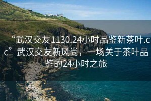 “武漢交友1130.24小時(shí)品鑒新茶葉.cc”武漢交友新風(fēng)尚，一場(chǎng)關(guān)于茶葉品鑒的24小時(shí)之旅