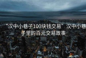 “漢中小巷子100塊錢(qián)交易”漢中小巷子里的百元交易故事