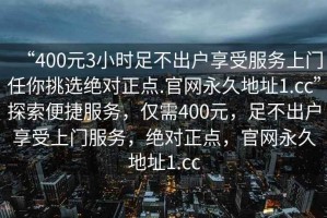 “400元3小時(shí)足不出戶(hù)享受服務(wù)上門(mén)任你挑選絕對正點(diǎn).官網(wǎng)永久地址1.cc”探索便捷服務(wù)，僅需400元，足不出戶(hù)享受上門(mén)服務(wù)，絕對正點(diǎn)，官網(wǎng)永久地址1.cc