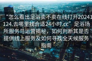 “怎么看出足浴賣(mài)不賣(mài)在線(xiàn)打開(kāi)20241124.去哪里找合適24小時(shí).cc”足浴場(chǎng)所服務(wù)與運營(yíng)揭秘，如何判斷其是否提供線(xiàn)上服務(wù)及如何尋找全天候服務(wù)指南