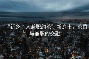 “新鄉個(gè)人兼職約茶”新鄉市，茶香與兼職的交融