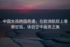 中國女孩跨國奇遇，在歐洲航班上客串空姐，體驗空中服務(wù)之美