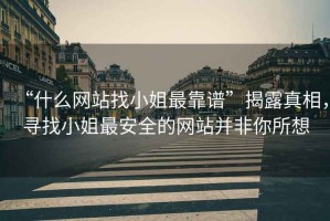“什么網(wǎng)站找小姐最靠譜”揭露真相，尋找小姐最安全的網(wǎng)站并非你所想