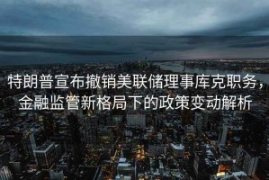 特朗普宣布撤銷(xiāo)美聯(lián)儲理事庫克職務(wù)，金融監管新格局下的政策變動(dòng)解析