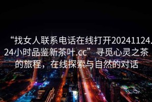 “找女人聯(lián)系電話(huà)在線(xiàn)打開(kāi)20241124.24小時(shí)品鑒新茶葉.cc”尋覓心靈之茶的旅程，在線(xiàn)探索與自然的對話(huà)