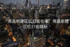 “南昌新建區紅燈街在哪”南昌新建區紅燈街探秘