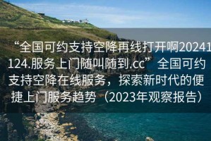 “全國可約支持空降再線(xiàn)打開(kāi)啊20241124.服務(wù)上門(mén)隨叫隨到.cc”全國可約支持空降在線(xiàn)服務(wù)，探索新時(shí)代的便捷上門(mén)服務(wù)趨勢（2023年觀(guān)察報告）