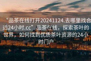“品茶在線(xiàn)打開(kāi)20241124.去哪里找合適24小時(shí).cc”品茶在線(xiàn)，探索茶葉的世界，如何找到優(yōu)質(zhì)茶葉資源的24小時(shí)門(mén)戶(hù)